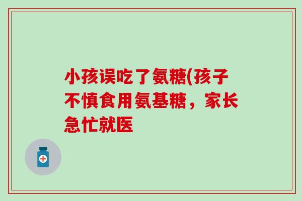 小孩误吃了氨糖(孩子不慎食用氨基糖，家长急忙就医