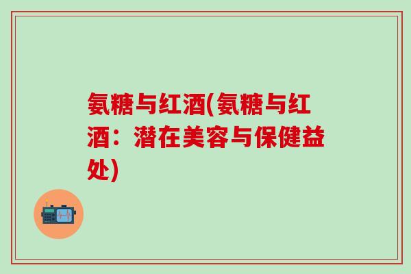 氨糖与红酒(氨糖与红酒：潜在美容与保健益处)
