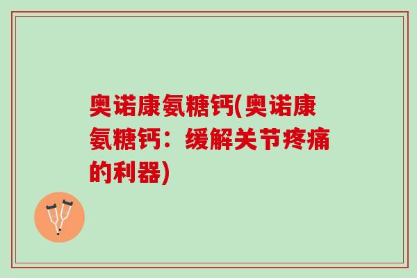 奥诺康氨糖钙(奥诺康氨糖钙:缓解关节的利器) 奥诺康氨糖钙(奥诺康氨糖钙:缓解关节的利器)