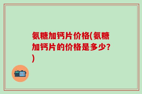 氨糖加钙片价格(氨糖加钙片的价格是多少？)