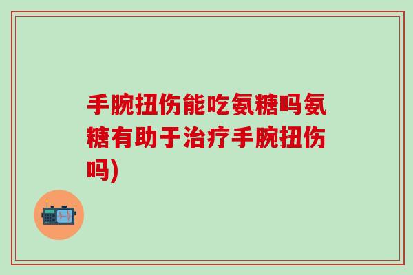 手腕扭伤能吃氨糖吗氨糖有助于手腕扭伤吗) 手腕扭伤能吃氨糖吗氨糖有助于手腕扭伤吗)