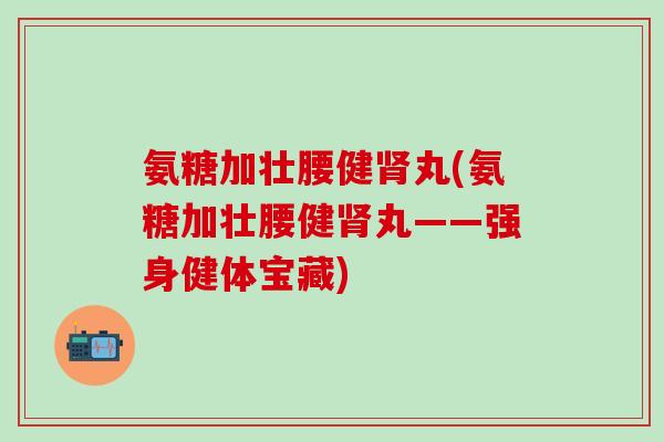 氨糖加壮腰健肾丸(氨糖加壮腰健肾丸——强身健体宝藏)