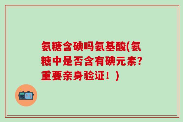 氨糖含碘吗氨基酸(氨糖中是否含有碘元素？重要亲身验证！)