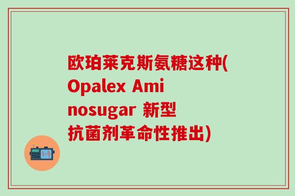 欧珀莱克斯氨糖这种(Opalex Aminosugar 新型抗菌剂革命性推出)