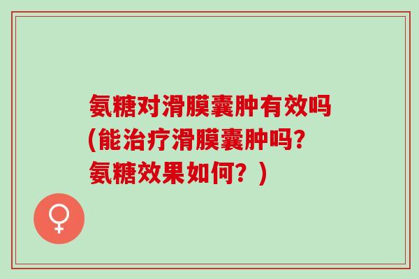 氨糖对滑膜囊肿有效吗(能治疗滑膜囊肿吗？氨糖效果如何？)