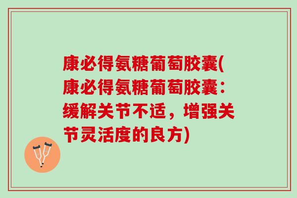 康必得氨糖葡萄胶囊(康必得氨糖葡萄胶囊：缓解关节不适，增强关节灵活度的良方)