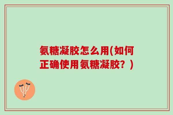 氨糖凝胶怎么用(如何正确使用氨糖凝胶？)