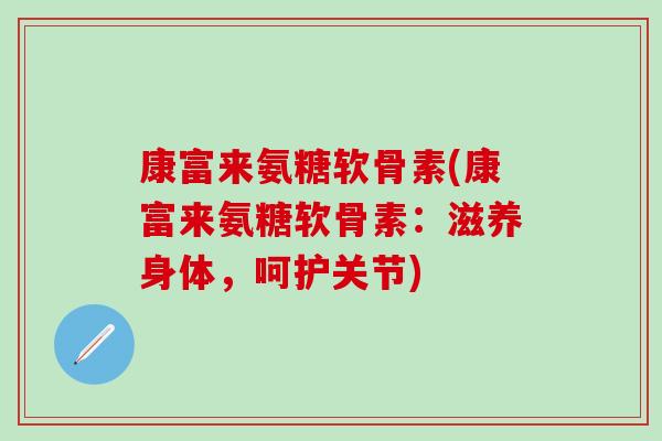 康富来氨糖软骨素(康富来氨糖软骨素：滋养身体，呵护关节)