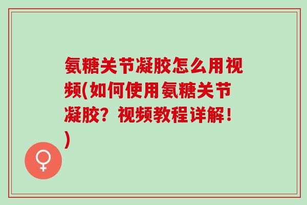 氨糖关节凝胶怎么用视频(如何使用氨糖关节凝胶？视频教程详解！)