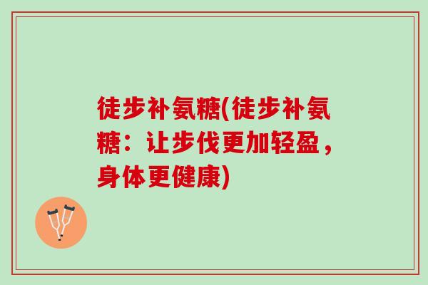 徒步补氨糖(徒步补氨糖：让步伐更加轻盈，身体更健康)