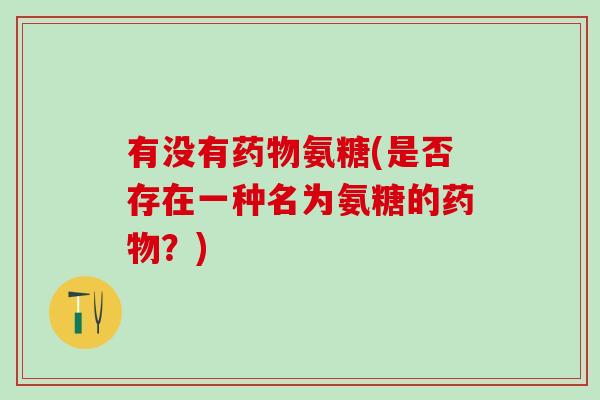 有没有药物氨糖(是否存在一种名为氨糖的药物？)
