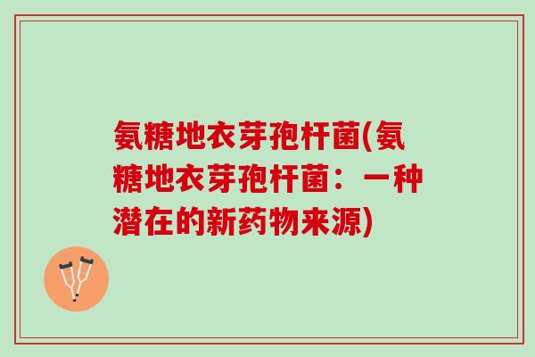 氨糖地衣芽孢杆菌(氨糖地衣芽孢杆菌:一种潜在的新来源) 氨糖地衣芽孢杆菌(氨糖地衣芽孢杆菌:一种潜在的新来源)