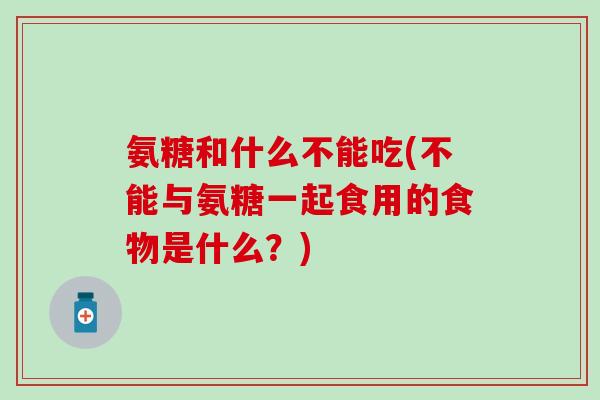 氨糖和什么不能吃(不能与氨糖一起食用的食物是什么？)