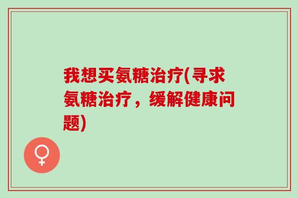 我想买氨糖(寻求氨糖,缓解健康问题) 我想买氨糖(寻求氨糖,缓解健康问题)