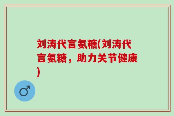 刘涛代言氨糖(刘涛代言氨糖，助力关节健康)