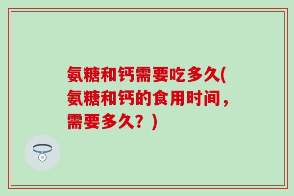 氨糖和钙需要吃多久(氨糖和钙的食用时间，需要多久？)