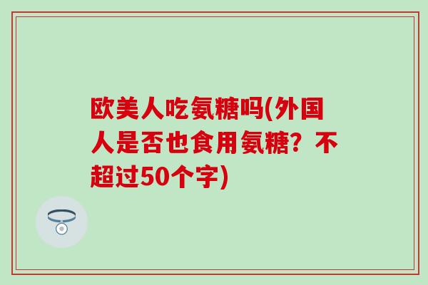 欧美人吃氨糖吗(外国人是否也食用氨糖？不超过50个字)