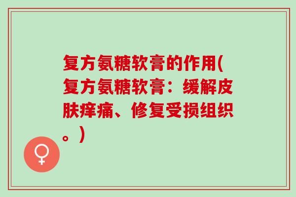 复方氨糖软膏的作用(复方氨糖软膏：缓解皮肤痒痛、修复受损组织。)