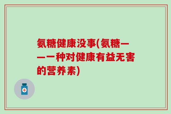 氨糖健康没事(氨糖——一种对健康有益无害的营养素)