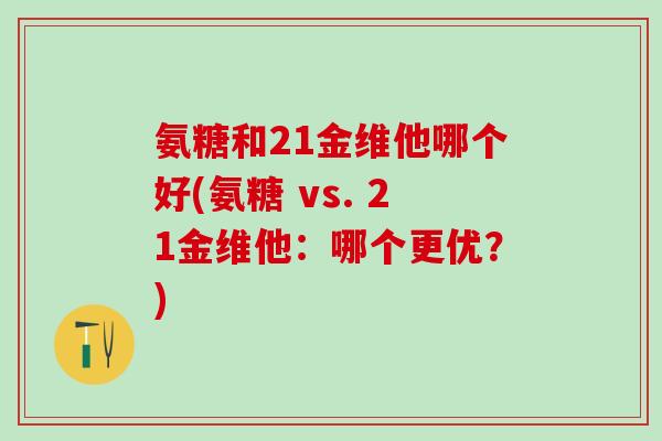 氨糖和21金维他哪个好(氨糖 vs. 21金维他：哪个更优？)