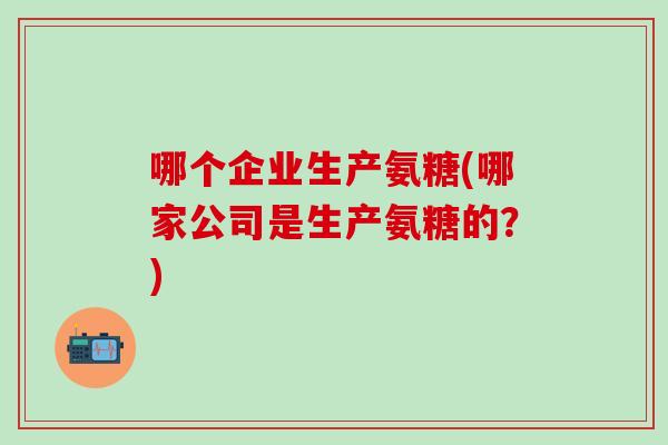 哪个企业生产氨糖(哪家公司是生产氨糖的？)