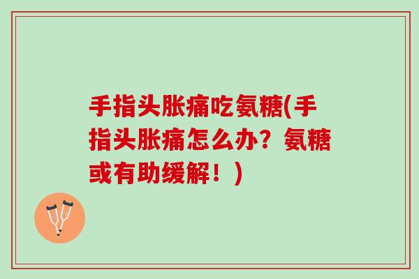 手指头胀痛吃氨糖(手指头胀痛怎么办？氨糖或有助缓解！)