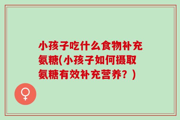 小孩子吃什么食物补充氨糖(小孩子如何摄取氨糖有效补充营养？)