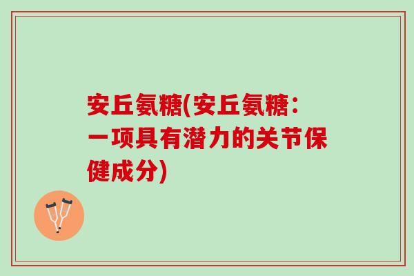 安丘氨糖(安丘氨糖:一项具有潜力的关节保健成分) 安丘氨糖(安丘氨糖:一项具有潜力的关节保健成分)