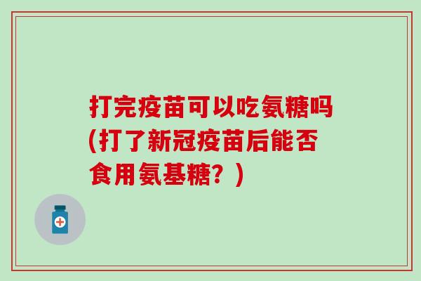 打完疫苗可以吃氨糖吗(打了新冠疫苗后能否食用氨基糖？)