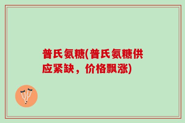 普氏氨糖(普氏氨糖供应紧缺，价格飘涨)