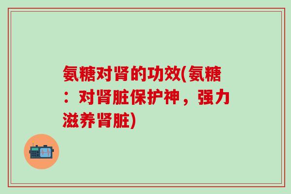 氨糖对肾的功效(氨糖：对肾脏保护神，强力滋养肾脏)