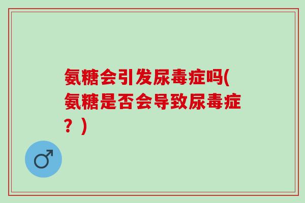 氨糖会引发尿毒症吗(氨糖是否会导致尿毒症？)