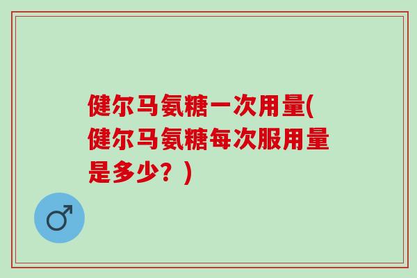 健尔马氨糖一次用量(健尔马氨糖每次服用量是多少？)