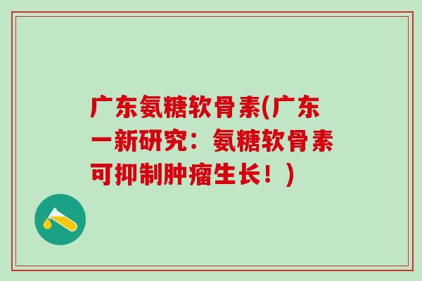 广东氨糖软骨素(广东一新研究：氨糖软骨素可抑制肿瘤生长！)