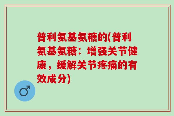 普利氨基氨糖的(普利氨基氨糖：增强关节健康，缓解关节疼痛的有效成分)