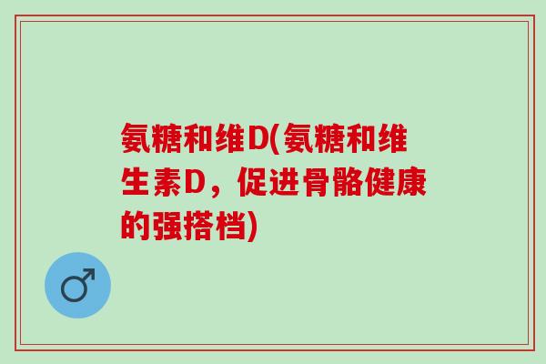 氨糖和维D(氨糖和维生素D，促进骨骼健康的强搭档)