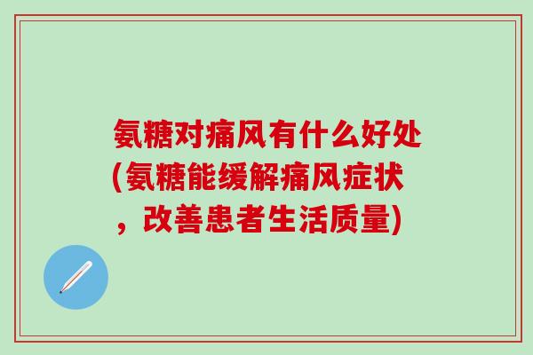 氨糖对痛风有什么好处(氨糖能缓解痛风症状，改善患者生活质量)