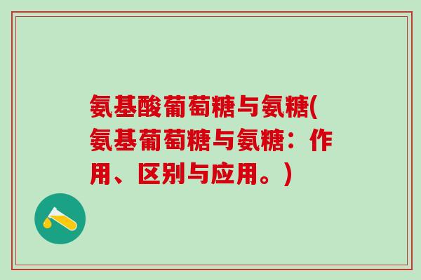 氨基酸葡萄糖与氨糖(氨基葡萄糖与氨糖：作用、区别与应用。)