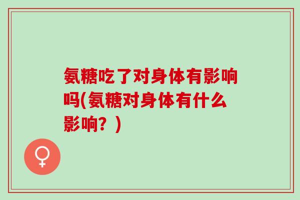 氨糖吃了对身体有影响吗(氨糖对身体有什么影响？)