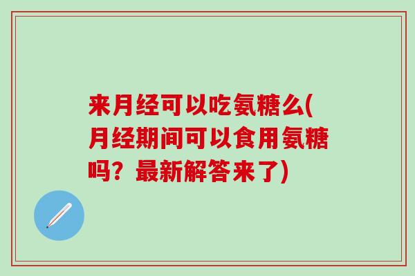 来月经可以吃氨糖么(月经期间可以食用氨糖吗？最新解答来了)
