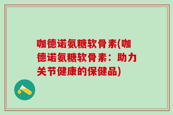 咖德诺氨糖软骨素(咖德诺氨糖软骨素：助力关节健康的保健品)