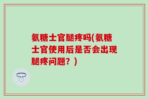 氨糖士官腿疼吗(氨糖士官使用后是否会出现腿疼问题？)