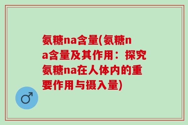 氨糖na含量(氨糖na含量及其作用：探究氨糖na在人体内的重要作用与摄入量)