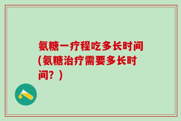 氨糖一疗程吃多长时间(氨糖需要多长时间?) 氨糖一疗程吃多长时间(氨糖需要多长时间?)
