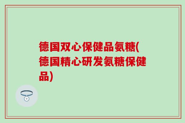 德国双心保健品氨糖(德国精心研发氨糖保健品)