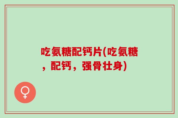 吃氨糖配钙片(吃氨糖，配钙，强骨壮身)