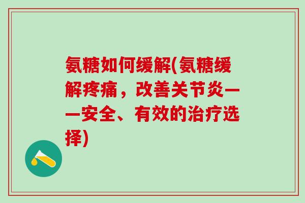 氨糖如何缓解(氨糖缓解疼痛，改善关节炎——安全、有效的治疗选择)