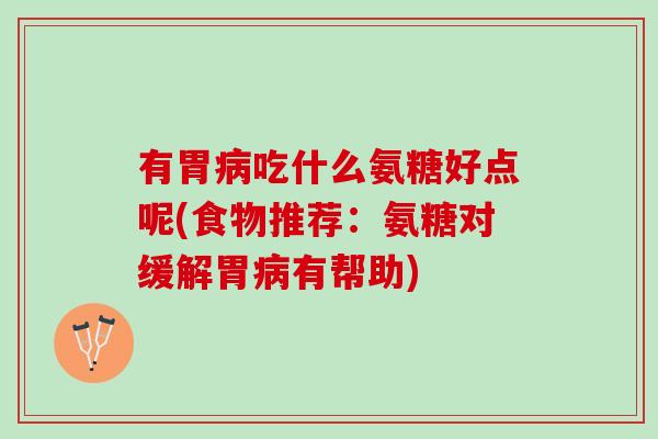 有胃病吃什么氨糖好点呢(食物推荐：氨糖对缓解胃病有帮助)