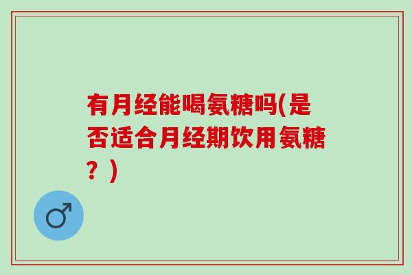 有月经能喝氨糖吗(是否适合月经期饮用氨糖？)