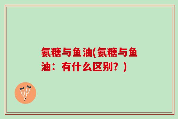 氨糖与鱼油(氨糖与鱼油:有什么区别?) 氨糖与鱼油(氨糖与鱼油:有什么区别?)